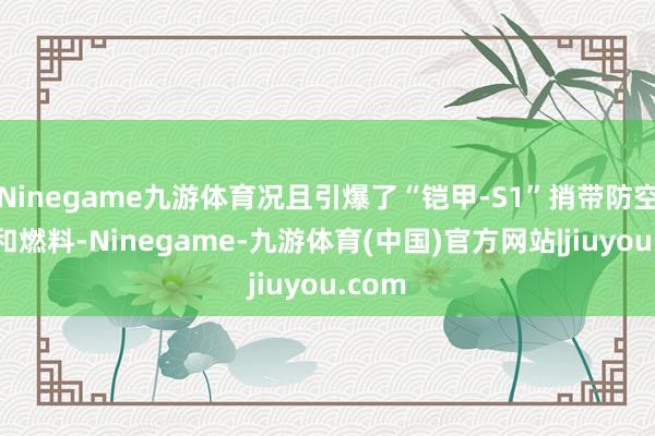 Ninegame九游体育况且引爆了“铠甲-S1”捎带防空导弹和燃料-Ninegame-九游体育(中国)官方网站|jiuyou.com