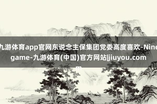 九游体育app官网东说念主保集团党委高度喜欢-Ninegame-九游体育(中国)官方网站|jiuyou.com
