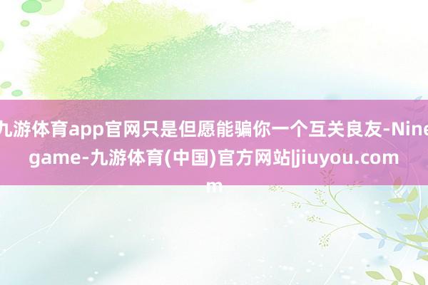九游体育app官网只是但愿能骗你一个互关良友-Ninegame-九游体育(中国)官方网站|jiuyou.com