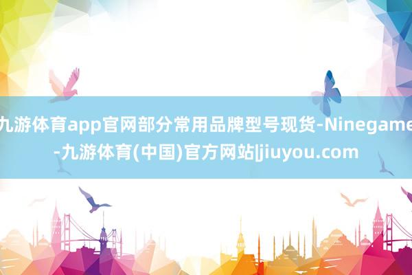 九游体育app官网部分常用品牌型号现货-Ninegame-九游体育(中国)官方网站|jiuyou.com