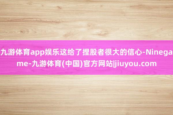 九游体育app娱乐这给了捏股者很大的信心-Ninegame-九游体育(中国)官方网站|jiuyou.com