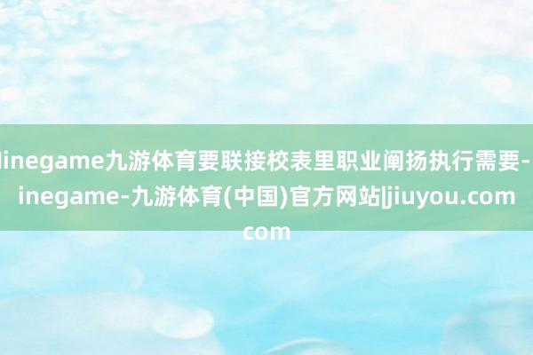 Ninegame九游体育要联接校表里职业阐扬执行需要-Ninegame-九游体育(中国)官方网站|jiuyou.com
