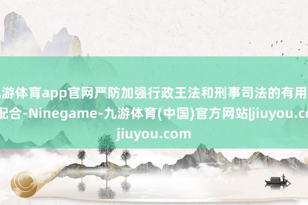 九游体育app官网严防加强行政王法和刑事司法的有用衔尾配合-Ninegame-九游体育(中国)官方网站|jiuyou.com