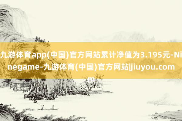 九游体育app(中国)官方网站累计净值为3.195元-Ninegame-九游体育(中国)官方网站|jiuyou.com