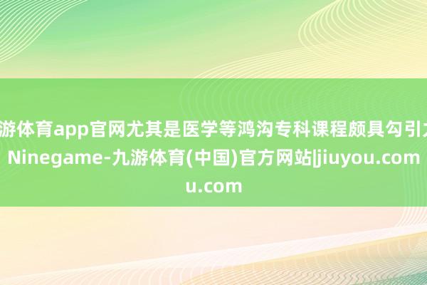 九游体育app官网尤其是医学等鸿沟专科课程颇具勾引力-Ninegame-九游体育(中国)官方网站|jiuyou.com