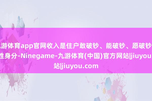 九游体育app官网收入是住户敢破钞、能破钞、愿破钞的决定性身分-Ninegame-九游体育(中国)官方网站|jiuyou.com