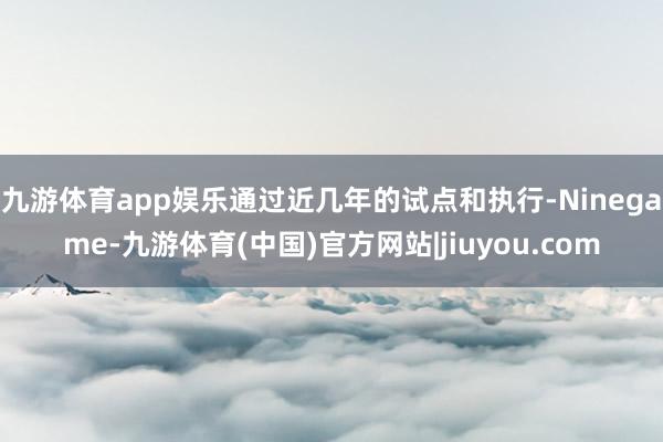 九游体育app娱乐通过近几年的试点和执行-Ninegame-九游体育(中国)官方网站|jiuyou.com