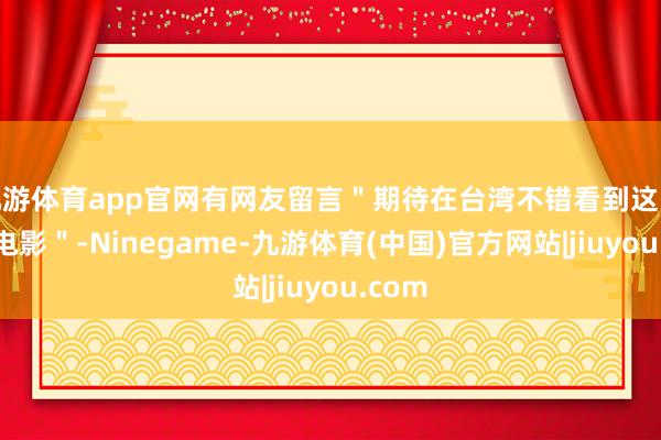 九游体育app官网有网友留言＂期待在台湾不错看到这些大陆电影＂-Ninegame-九游体育(中国)官方网站|jiuyou.com