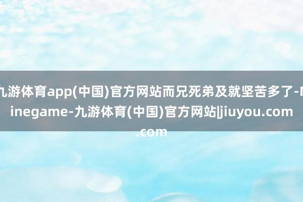 九游体育app(中国)官方网站而兄死弟及就坚苦多了-Ninegame-九游体育(中国)官方网站|jiuyou.com