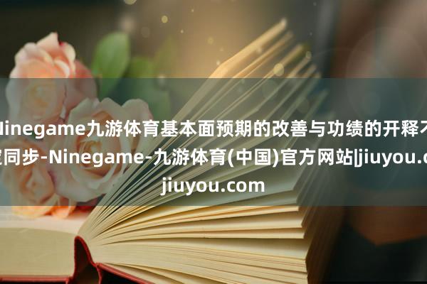 Ninegame九游体育基本面预期的改善与功绩的开释不一定同步-Ninegame-九游体育(中国)官方网站|jiuyou.com