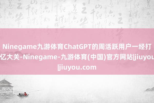 Ninegame九游体育ChatGPT的周活跃用户一经打破了4亿大关-Ninegame-九游体育(中国)官方网站|jiuyou.com