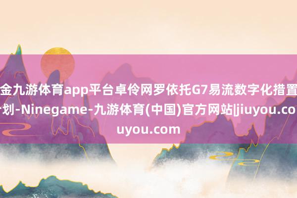 现金九游体育app平台卓伶网罗依托G7易流数字化措置有计划-Ninegame-九游体育(中国)官方网站|jiuyou.com
