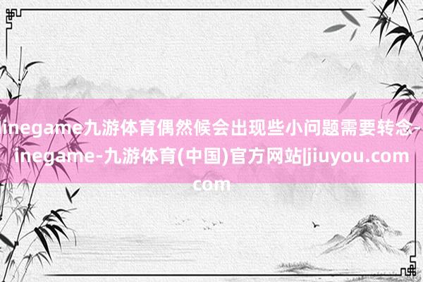 Ninegame九游体育偶然候会出现些小问题需要转念-Ninegame-九游体育(中国)官方网站|jiuyou.com