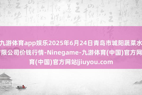 九游体育app娱乐2025年6月24日青岛市城阳蔬菜水居品批发阛阓有限公司价钱行情-Ninegame-九游体育(中国)官方网站|jiuyou.com