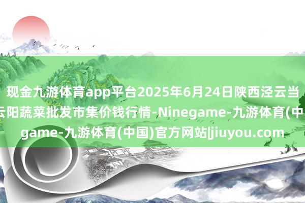 现金九游体育app平台2025年6月24日陕西泾云当代农业股份有限公司云阳蔬菜批发市集价钱行情-Ninegame-九游体育(中国)官方网站|jiuyou.com