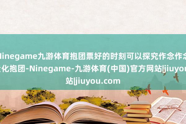 Ninegame九游体育抱团票好的时刻可以探究作念作念伴读量化抱团-Ninegame-九游体育(中国)官方网站|jiuyou.com