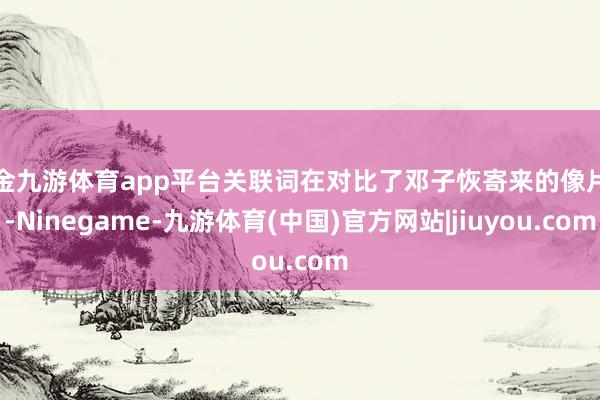 现金九游体育app平台关联词在对比了邓子恢寄来的像片后-Ninegame-九游体育(中国)官方网站|jiuyou.com