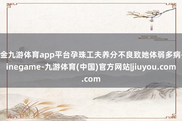 现金九游体育app平台孕珠工夫养分不良致她体弱多病-Ninegame-九游体育(中国)官方网站|jiuyou.com