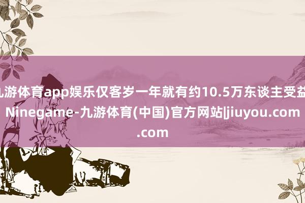 九游体育app娱乐仅客岁一年就有约10.5万东谈主受益-Ninegame-九游体育(中国)官方网站|jiuyou.com