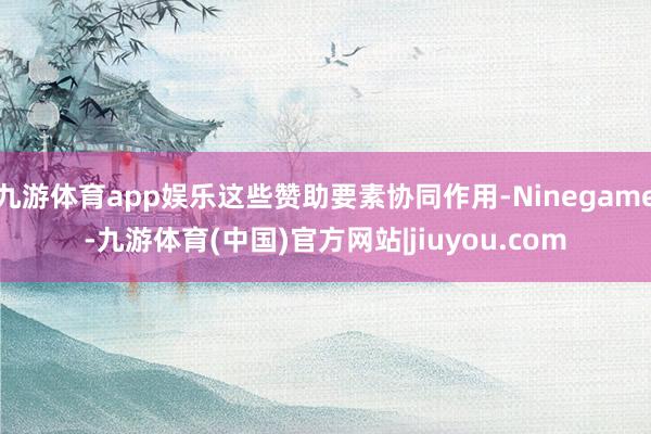 九游体育app娱乐这些赞助要素协同作用-Ninegame-九游体育(中国)官方网站|jiuyou.com