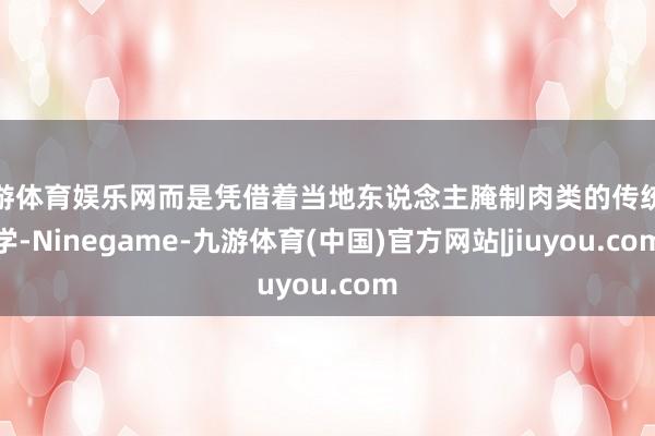 九游体育娱乐网而是凭借着当地东说念主腌制肉类的传统教学-Ninegame-九游体育(中国)官方网站|jiuyou.com