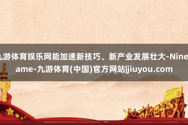 九游体育娱乐网能加速新技巧、新产业发展壮大-Ninegame-九游体育(中国)官方网站|jiuyou.com