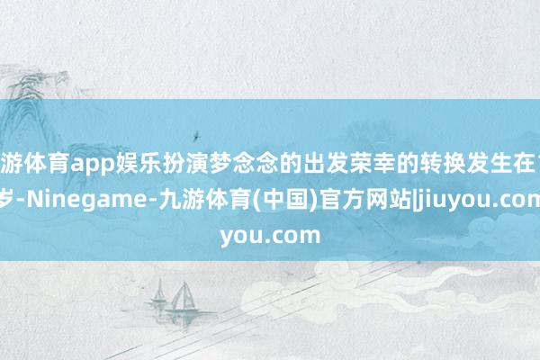 九游体育app娱乐扮演梦念念的出发荣幸的转换发生在17岁-Ninegame-九游体育(中国)官方网站|jiuyou.com