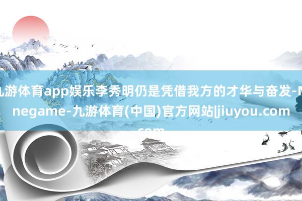 九游体育app娱乐李秀明仍是凭借我方的才华与奋发-Ninegame-九游体育(中国)官方网站|jiuyou.com