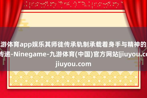 九游体育app娱乐其师徒传承轨制承载着身手与精神的双重传递-Ninegame-九游体育(中国)官方网站|jiuyou.com