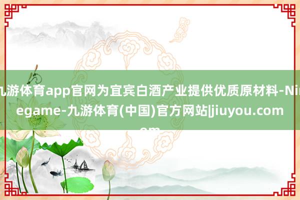 九游体育app官网为宜宾白酒产业提供优质原材料-Ninegame-九游体育(中国)官方网站|jiuyou.com