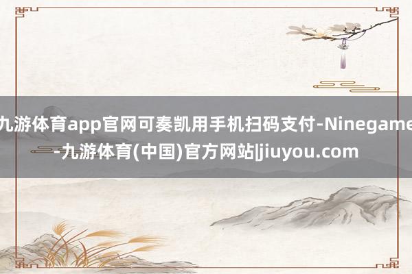 九游体育app官网可奏凯用手机扫码支付-Ninegame-九游体育(中国)官方网站|jiuyou.com