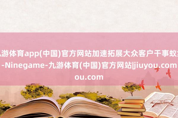 九游体育app(中国)官方网站加速拓展大众客户干事蚁集-Ninegame-九游体育(中国)官方网站|jiuyou.com