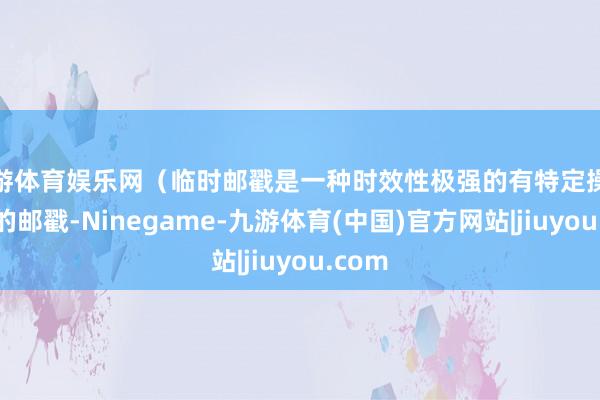 九游体育娱乐网(临时邮戳是一种时效性极强的有特定操心翰墨的邮戳-Ninegame-九游体育(中国)官方网站|jiuyou.com