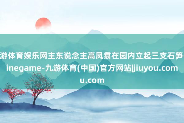 九游体育娱乐网主东说念主高凤翥在园内立起三支石笋-Ninegame-九游体育(中国)官方网站|jiuyou.com