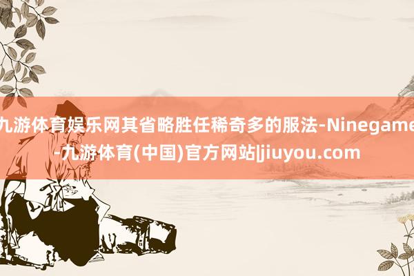 九游体育娱乐网其省略胜任稀奇多的服法-Ninegame-九游体育(中国)官方网站|jiuyou.com